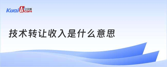 技術(shù)轉(zhuǎn)讓收入的定義與意義 科技轉(zhuǎn)化的重要經(jīng)濟引擎